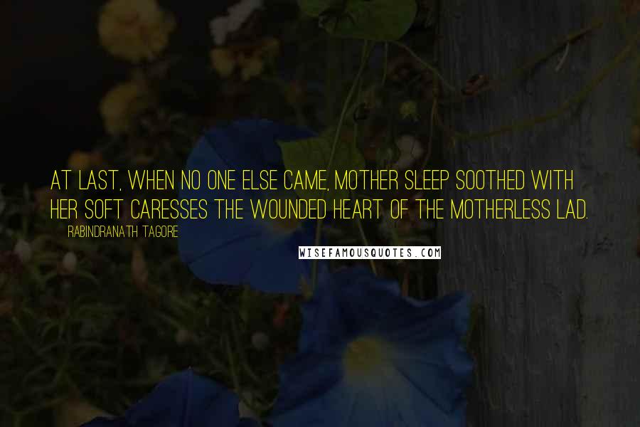 Rabindranath Tagore Quotes: At last, when no one else came, Mother Sleep soothed with her soft caresses the wounded heart of the motherless lad.