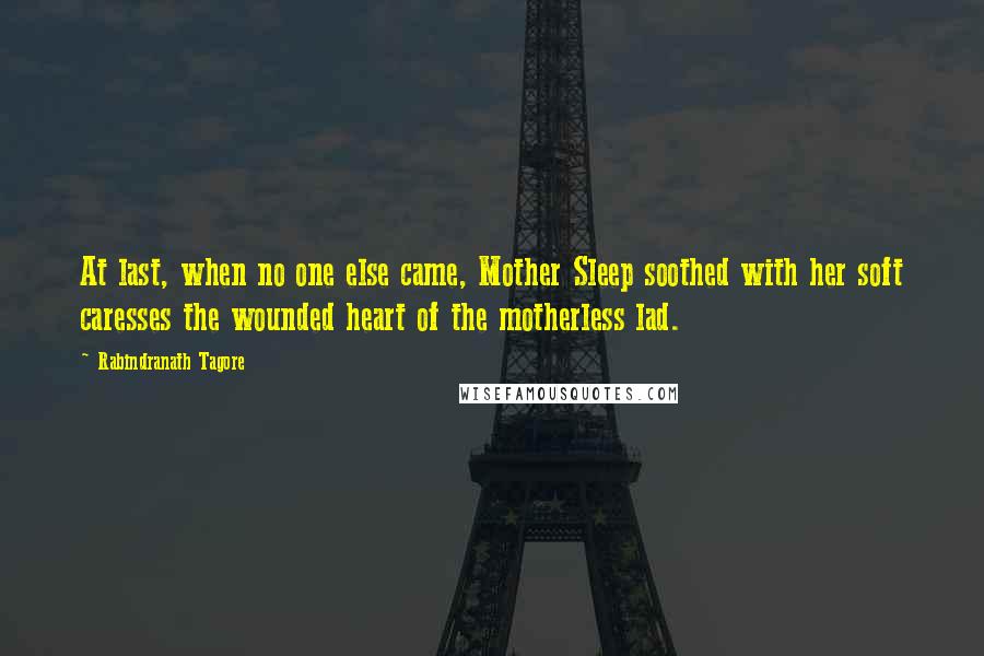 Rabindranath Tagore Quotes: At last, when no one else came, Mother Sleep soothed with her soft caresses the wounded heart of the motherless lad.