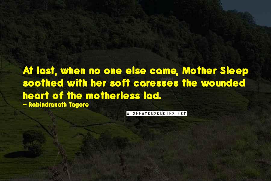 Rabindranath Tagore Quotes: At last, when no one else came, Mother Sleep soothed with her soft caresses the wounded heart of the motherless lad.