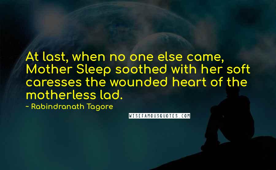 Rabindranath Tagore Quotes: At last, when no one else came, Mother Sleep soothed with her soft caresses the wounded heart of the motherless lad.
