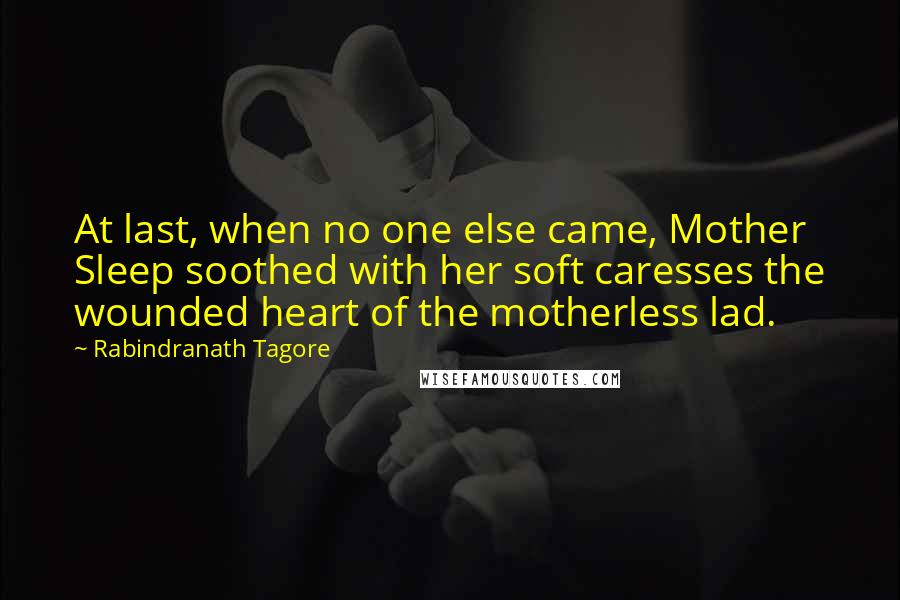 Rabindranath Tagore Quotes: At last, when no one else came, Mother Sleep soothed with her soft caresses the wounded heart of the motherless lad.