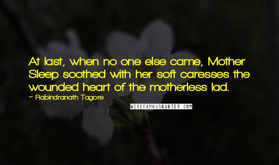 Rabindranath Tagore Quotes: At last, when no one else came, Mother Sleep soothed with her soft caresses the wounded heart of the motherless lad.