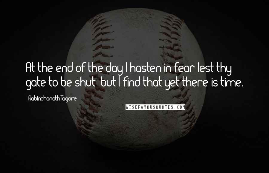Rabindranath Tagore Quotes: At the end of the day I hasten in fear lest thy gate to be shut; but I find that yet there is time.