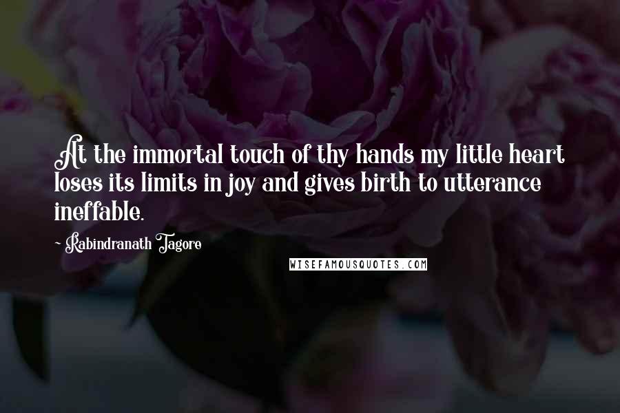 Rabindranath Tagore Quotes: At the immortal touch of thy hands my little heart loses its limits in joy and gives birth to utterance ineffable.