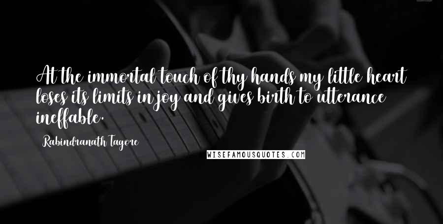 Rabindranath Tagore Quotes: At the immortal touch of thy hands my little heart loses its limits in joy and gives birth to utterance ineffable.