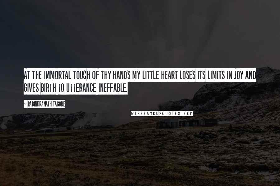 Rabindranath Tagore Quotes: At the immortal touch of thy hands my little heart loses its limits in joy and gives birth to utterance ineffable.