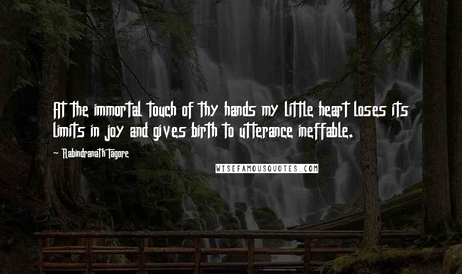 Rabindranath Tagore Quotes: At the immortal touch of thy hands my little heart loses its limits in joy and gives birth to utterance ineffable.