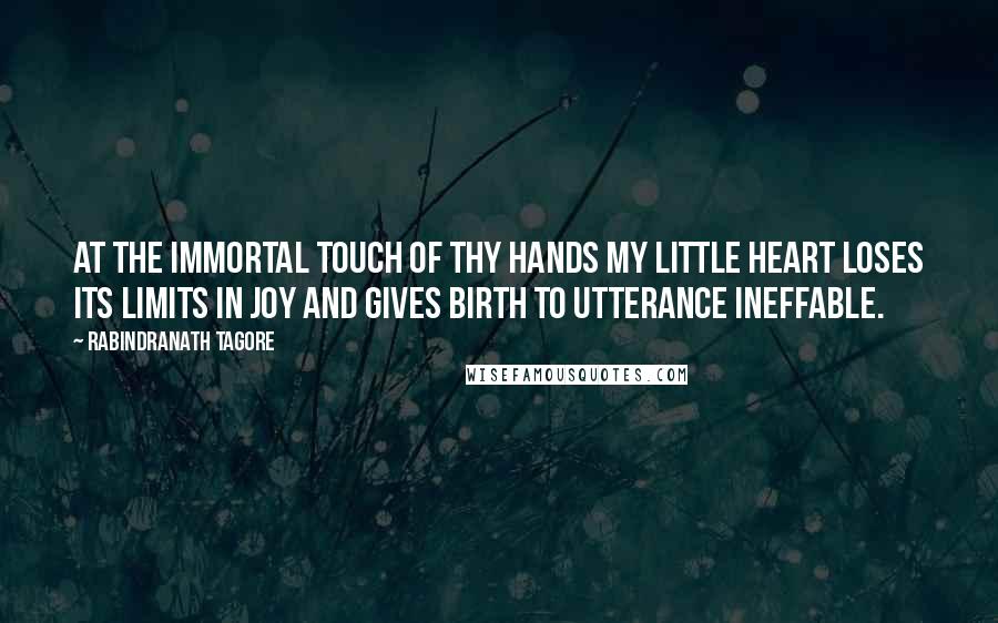 Rabindranath Tagore Quotes: At the immortal touch of thy hands my little heart loses its limits in joy and gives birth to utterance ineffable.