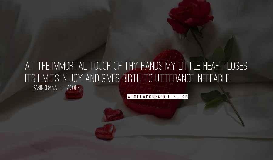 Rabindranath Tagore Quotes: At the immortal touch of thy hands my little heart loses its limits in joy and gives birth to utterance ineffable.