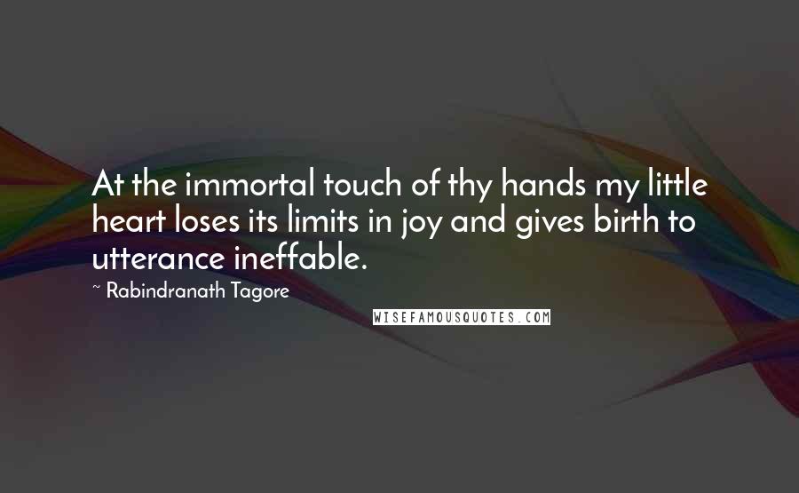 Rabindranath Tagore Quotes: At the immortal touch of thy hands my little heart loses its limits in joy and gives birth to utterance ineffable.