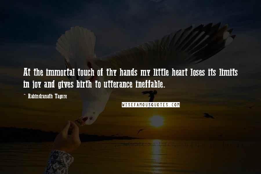 Rabindranath Tagore Quotes: At the immortal touch of thy hands my little heart loses its limits in joy and gives birth to utterance ineffable.