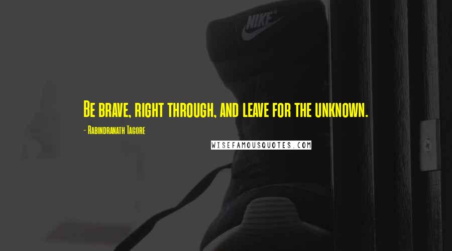 Rabindranath Tagore Quotes: Be brave, right through, and leave for the unknown.