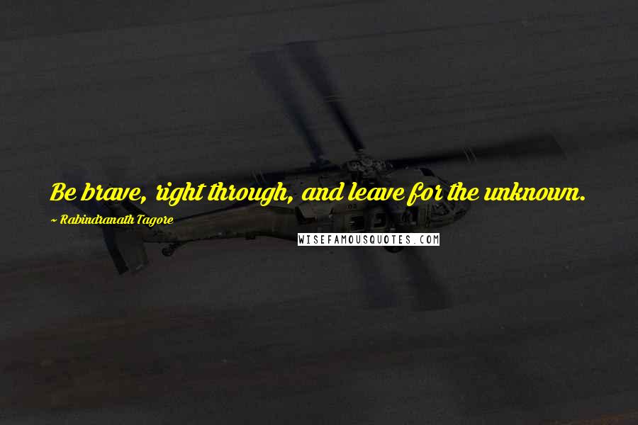 Rabindranath Tagore Quotes: Be brave, right through, and leave for the unknown.