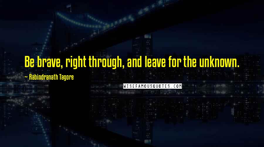 Rabindranath Tagore Quotes: Be brave, right through, and leave for the unknown.
