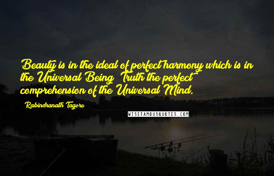 Rabindranath Tagore Quotes: Beauty is in the ideal of perfect harmony which is in the Universal Being; Truth the perfect comprehension of the Universal Mind.