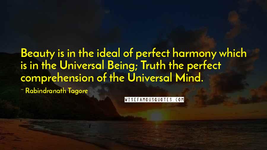 Rabindranath Tagore Quotes: Beauty is in the ideal of perfect harmony which is in the Universal Being; Truth the perfect comprehension of the Universal Mind.