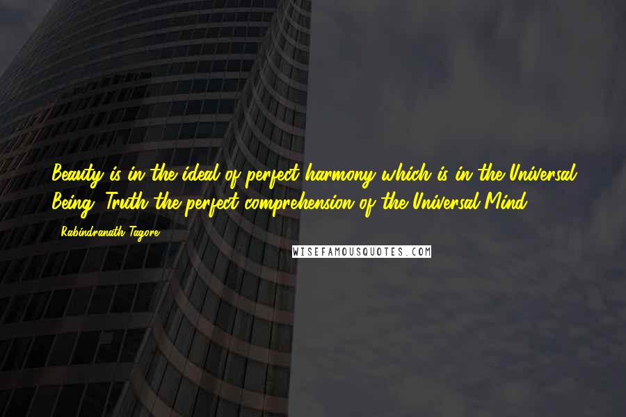 Rabindranath Tagore Quotes: Beauty is in the ideal of perfect harmony which is in the Universal Being; Truth the perfect comprehension of the Universal Mind.