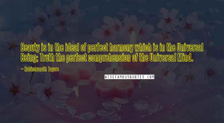 Rabindranath Tagore Quotes: Beauty is in the ideal of perfect harmony which is in the Universal Being; Truth the perfect comprehension of the Universal Mind.