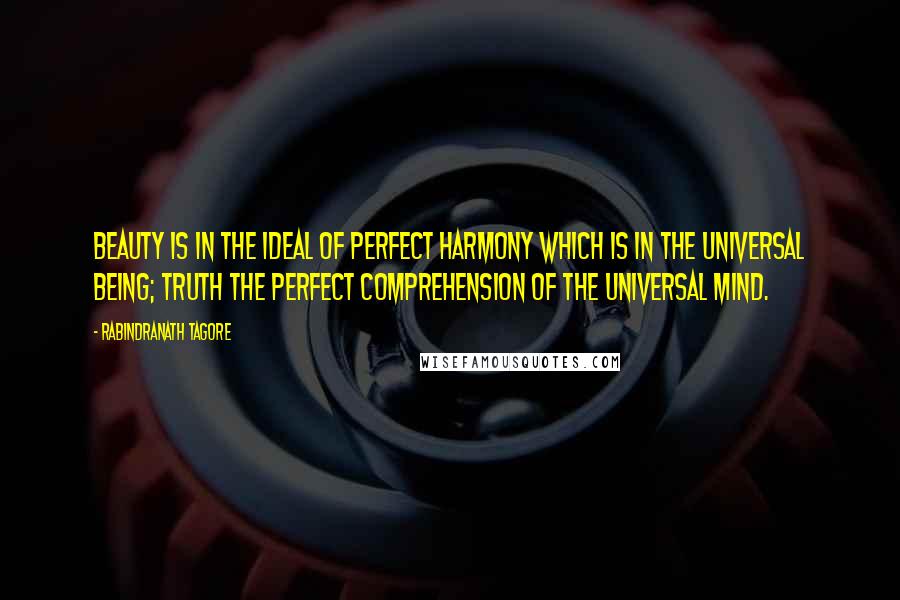 Rabindranath Tagore Quotes: Beauty is in the ideal of perfect harmony which is in the Universal Being; Truth the perfect comprehension of the Universal Mind.