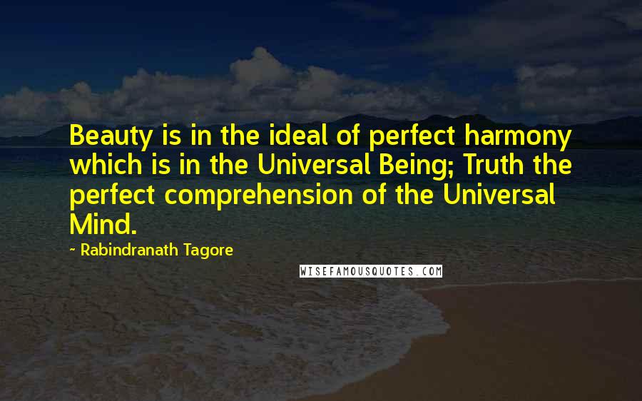 Rabindranath Tagore Quotes: Beauty is in the ideal of perfect harmony which is in the Universal Being; Truth the perfect comprehension of the Universal Mind.