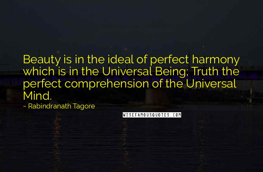 Rabindranath Tagore Quotes: Beauty is in the ideal of perfect harmony which is in the Universal Being; Truth the perfect comprehension of the Universal Mind.