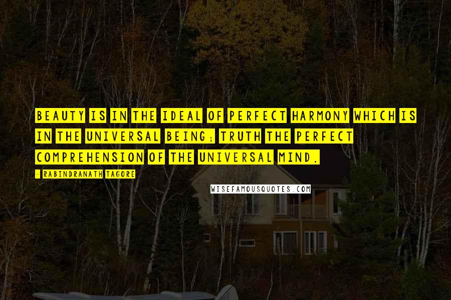 Rabindranath Tagore Quotes: Beauty is in the ideal of perfect harmony which is in the Universal Being; Truth the perfect comprehension of the Universal Mind.