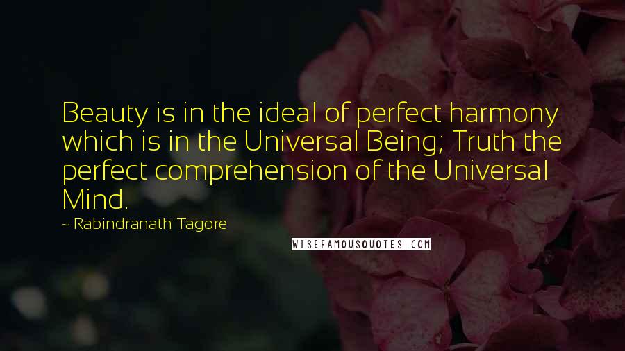 Rabindranath Tagore Quotes: Beauty is in the ideal of perfect harmony which is in the Universal Being; Truth the perfect comprehension of the Universal Mind.