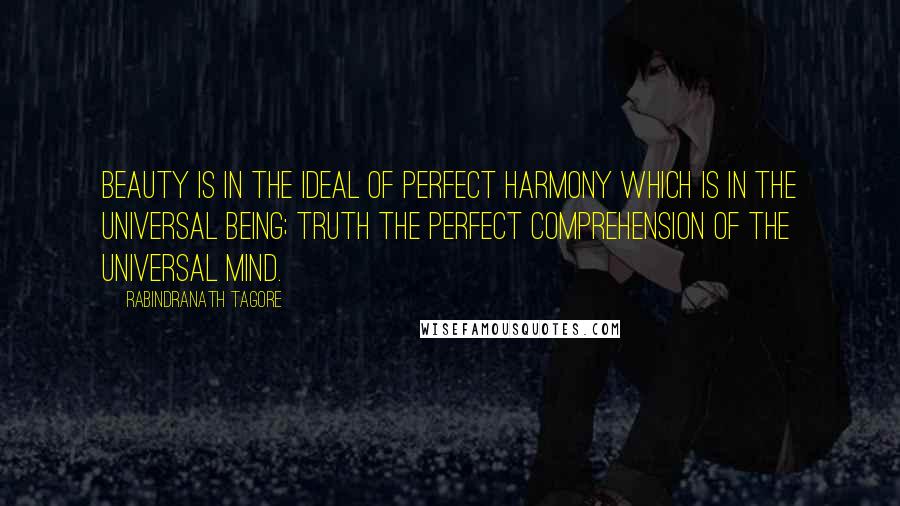 Rabindranath Tagore Quotes: Beauty is in the ideal of perfect harmony which is in the Universal Being; Truth the perfect comprehension of the Universal Mind.