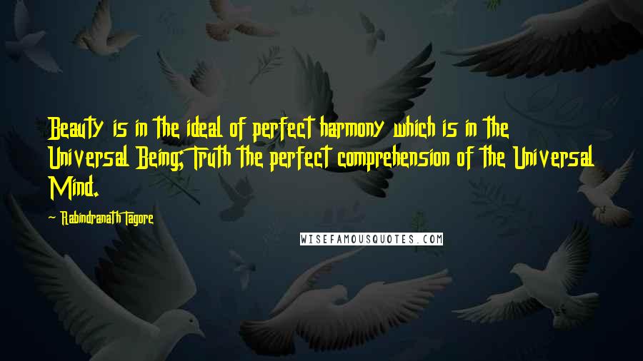 Rabindranath Tagore Quotes: Beauty is in the ideal of perfect harmony which is in the Universal Being; Truth the perfect comprehension of the Universal Mind.