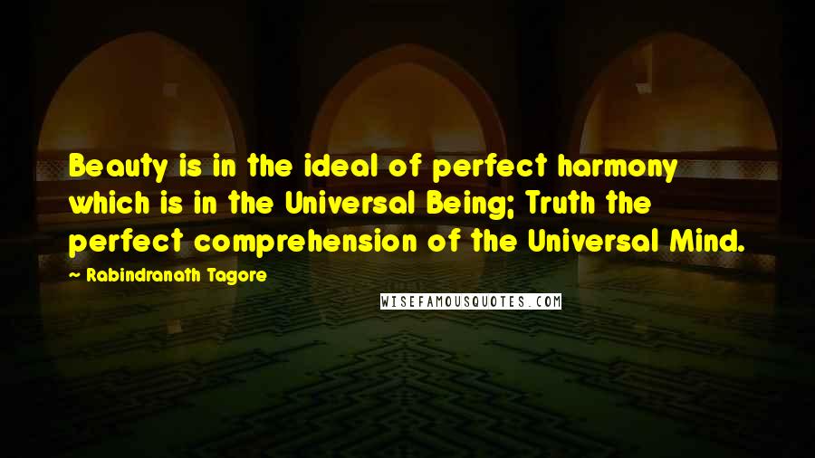 Rabindranath Tagore Quotes: Beauty is in the ideal of perfect harmony which is in the Universal Being; Truth the perfect comprehension of the Universal Mind.