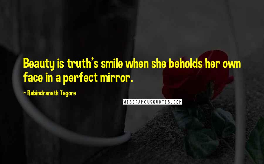 Rabindranath Tagore Quotes: Beauty is truth's smile when she beholds her own face in a perfect mirror.