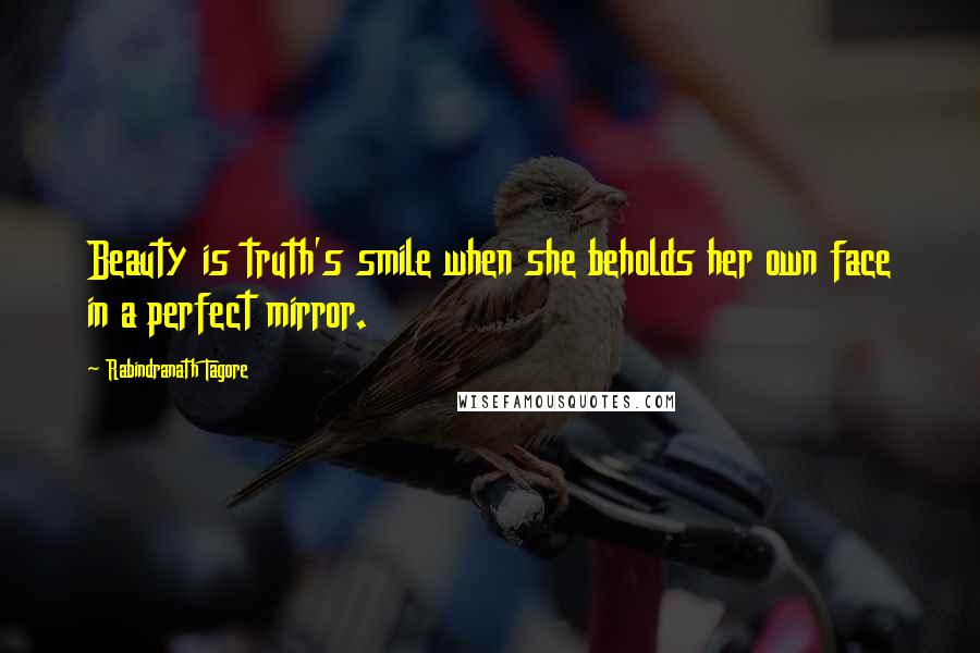 Rabindranath Tagore Quotes: Beauty is truth's smile when she beholds her own face in a perfect mirror.