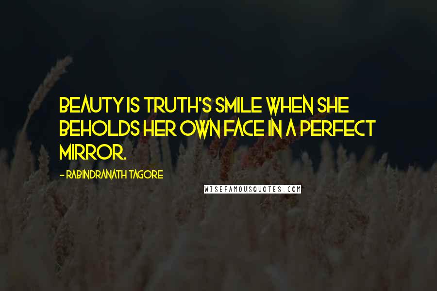 Rabindranath Tagore Quotes: Beauty is truth's smile when she beholds her own face in a perfect mirror.