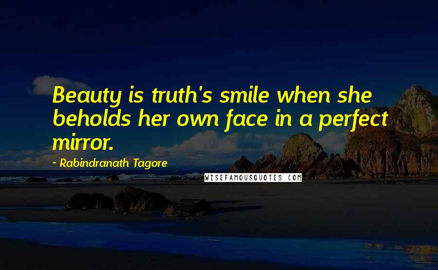 Rabindranath Tagore Quotes: Beauty is truth's smile when she beholds her own face in a perfect mirror.