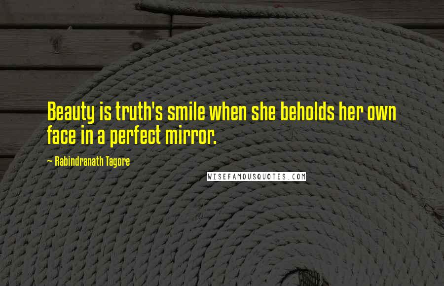 Rabindranath Tagore Quotes: Beauty is truth's smile when she beholds her own face in a perfect mirror.