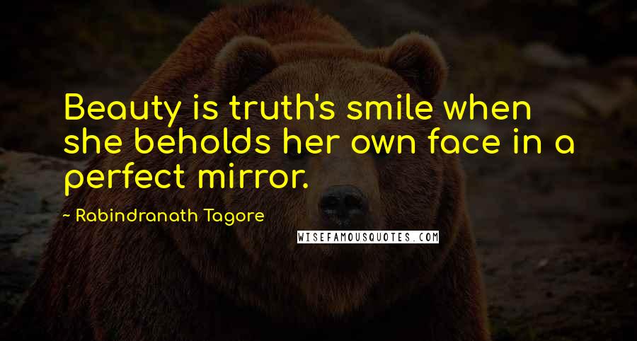 Rabindranath Tagore Quotes: Beauty is truth's smile when she beholds her own face in a perfect mirror.