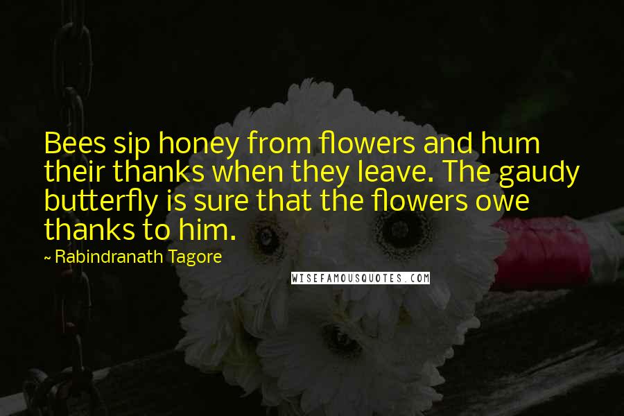 Rabindranath Tagore Quotes: Bees sip honey from flowers and hum their thanks when they leave. The gaudy butterfly is sure that the flowers owe thanks to him.