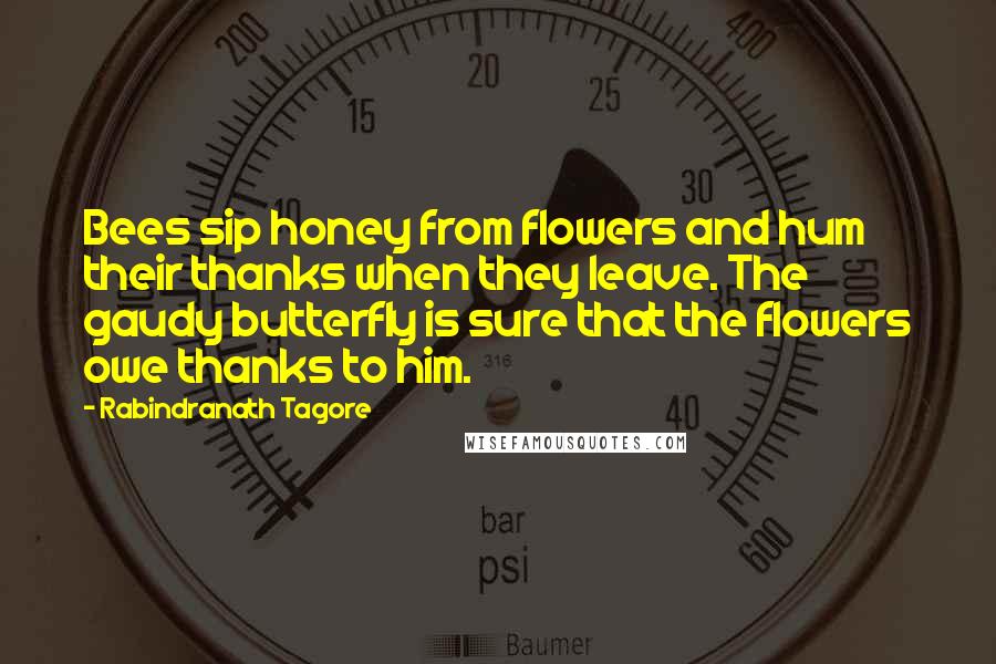 Rabindranath Tagore Quotes: Bees sip honey from flowers and hum their thanks when they leave. The gaudy butterfly is sure that the flowers owe thanks to him.