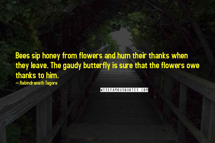 Rabindranath Tagore Quotes: Bees sip honey from flowers and hum their thanks when they leave. The gaudy butterfly is sure that the flowers owe thanks to him.