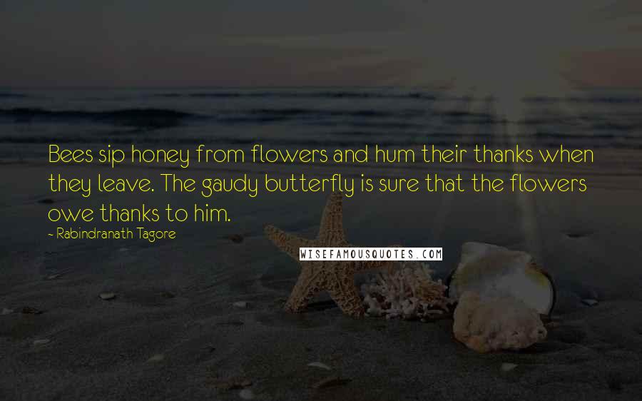 Rabindranath Tagore Quotes: Bees sip honey from flowers and hum their thanks when they leave. The gaudy butterfly is sure that the flowers owe thanks to him.