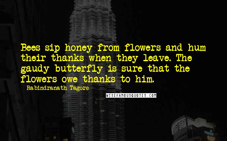 Rabindranath Tagore Quotes: Bees sip honey from flowers and hum their thanks when they leave. The gaudy butterfly is sure that the flowers owe thanks to him.