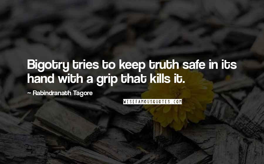 Rabindranath Tagore Quotes: Bigotry tries to keep truth safe in its hand with a grip that kills it.