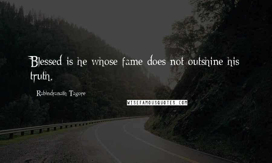 Rabindranath Tagore Quotes: Blessed is he whose fame does not outshine his truth.