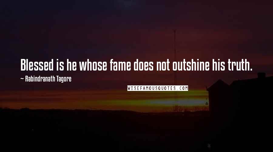 Rabindranath Tagore Quotes: Blessed is he whose fame does not outshine his truth.