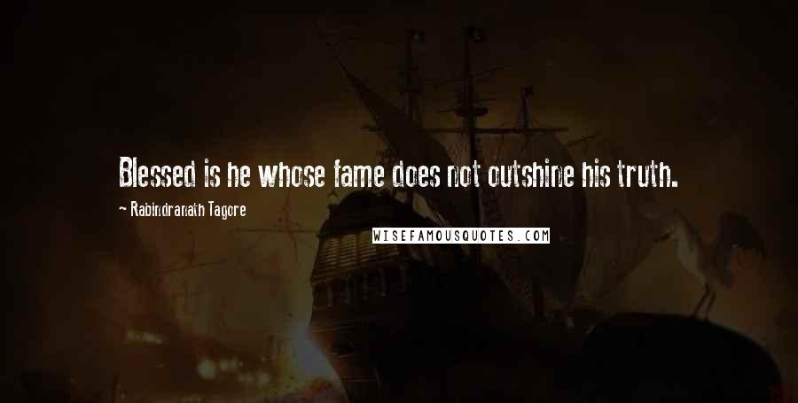 Rabindranath Tagore Quotes: Blessed is he whose fame does not outshine his truth.