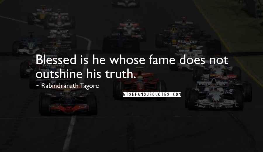 Rabindranath Tagore Quotes: Blessed is he whose fame does not outshine his truth.