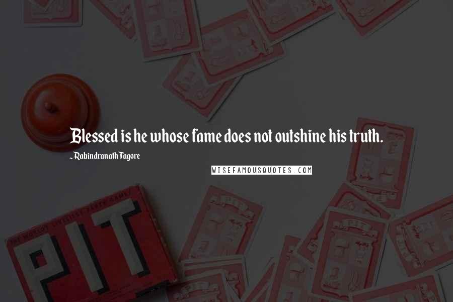 Rabindranath Tagore Quotes: Blessed is he whose fame does not outshine his truth.