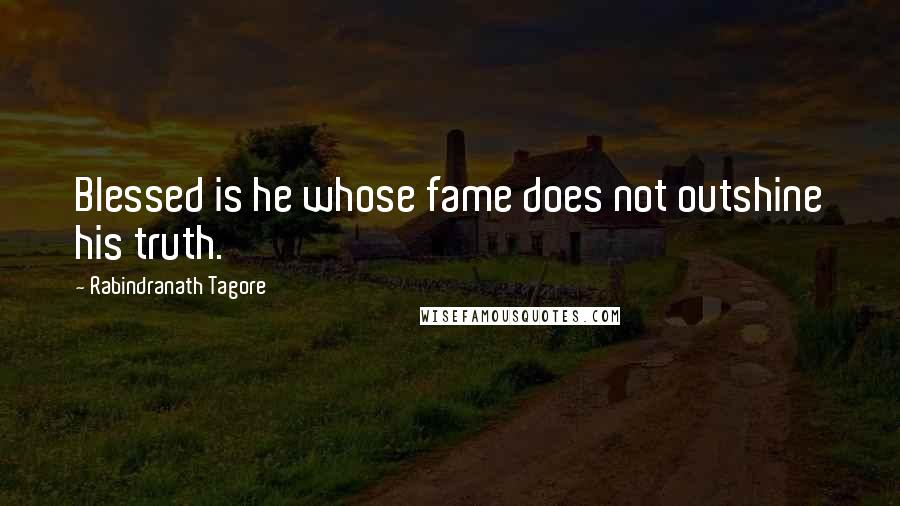 Rabindranath Tagore Quotes: Blessed is he whose fame does not outshine his truth.