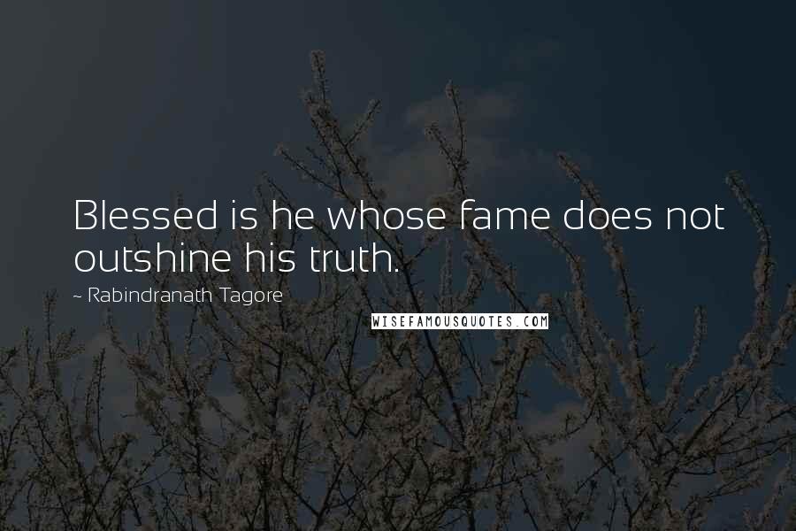 Rabindranath Tagore Quotes: Blessed is he whose fame does not outshine his truth.