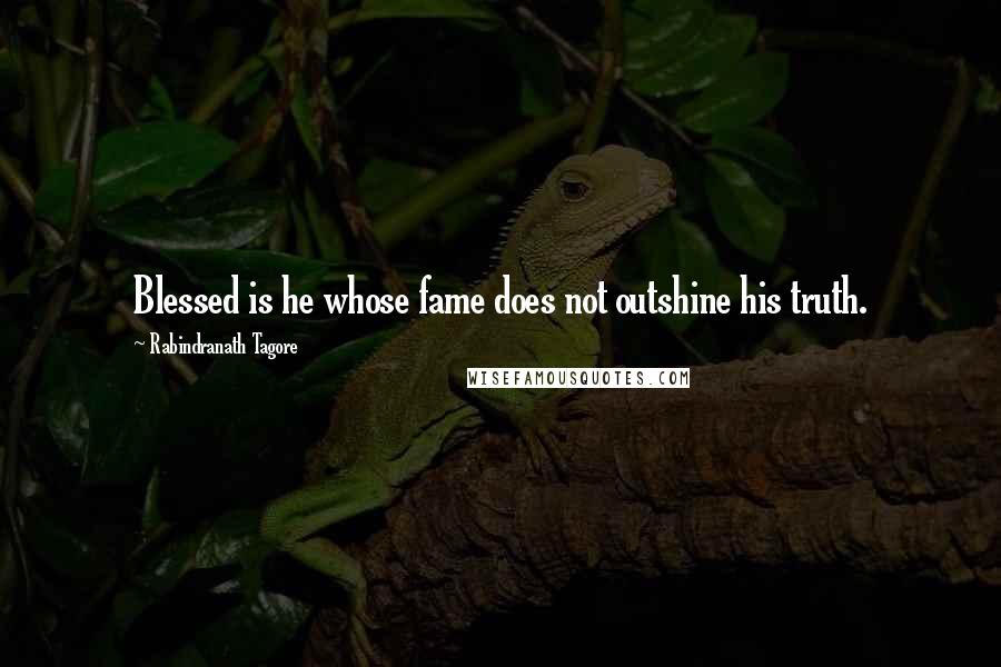 Rabindranath Tagore Quotes: Blessed is he whose fame does not outshine his truth.